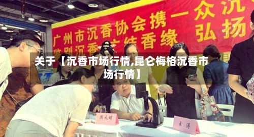 关于【沉香市场行情,昆仑梅格沉香市场行情】-第2张图片