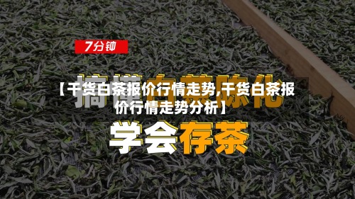 【干货白茶报价行情走势,干货白茶报价行情走势分析】-第3张图片