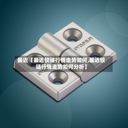 最近【最近铰链行情走势如何,最近铰链行情走势如何分析】-第2张图片