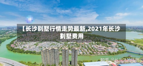 【长沙别墅行情走势最新,2021年长沙别墅费用】
