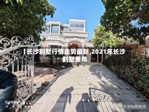 【长沙别墅行情走势最新,2021年长沙别墅费用
】-第2张图片