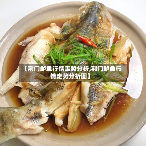 【荆门鲈鱼行情走势分析,荆门鲈鱼行情走势分析图】-第2张图片