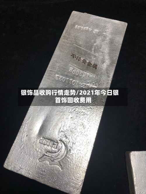 银饰品收购行情走势/2021年今日银首饰回收费用
-第3张图片