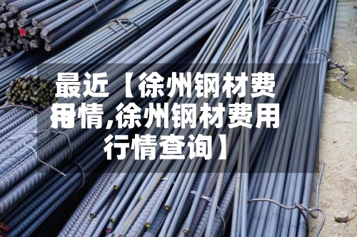 最近【徐州钢材费用
行情,徐州钢材费用
行情查询】