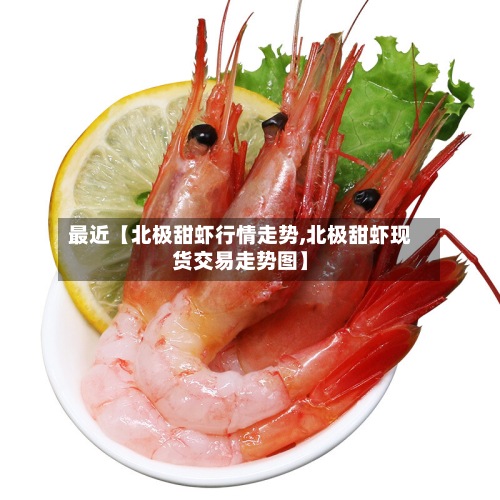 最近【北极甜虾行情走势,北极甜虾现货交易走势图】-第2张图片