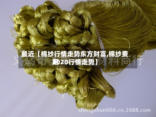 最近【棉纱行情走势东方财富,棉纱费用
2020行情走势】-第2张图片