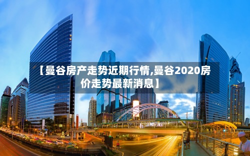 【曼谷房产走势近期行情,曼谷2020房价走势最新消息】