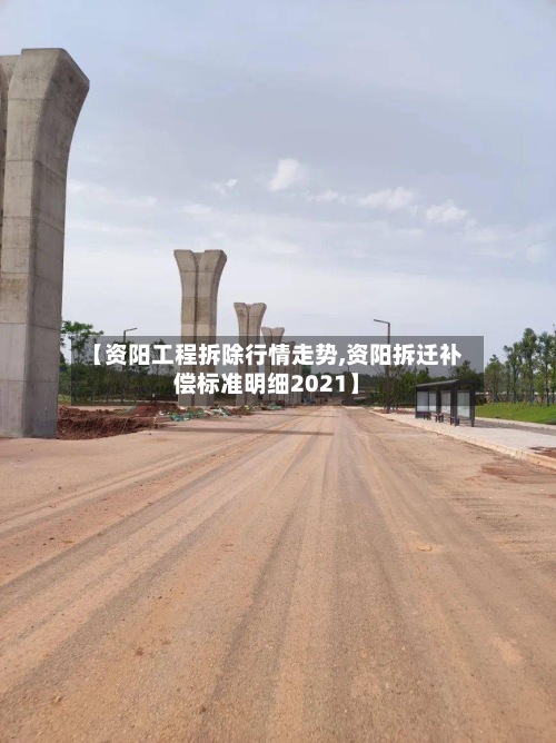 【资阳工程拆除行情走势,资阳拆迁补偿标准明细2021】