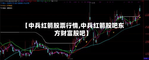 【中兵红箭股票行情,中兵红箭股吧东方财富股吧】