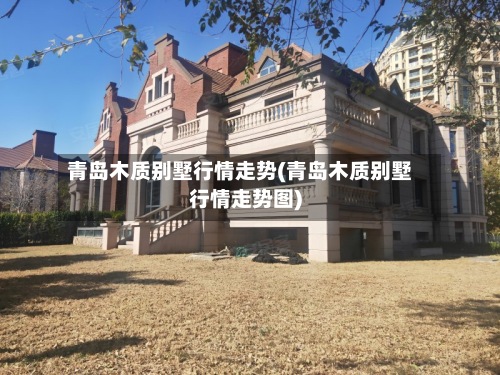 青岛木质别墅行情走势(青岛木质别墅行情走势图)