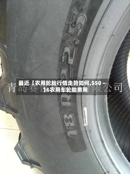 最近【农用轮胎行情走势如何,550~16农用车轮胎费用
】
