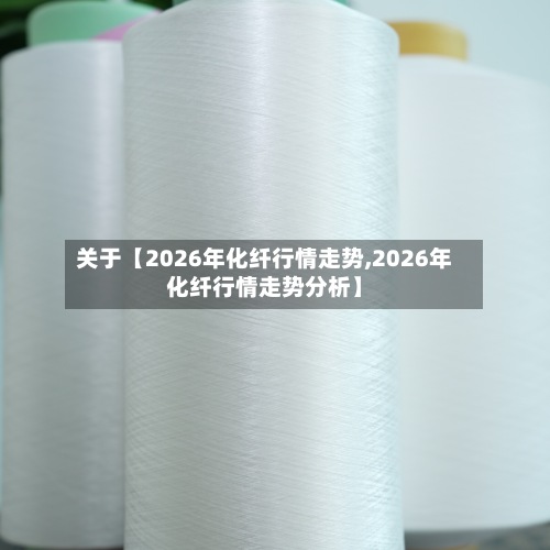 关于【2026年化纤行情走势,2026年化纤行情走势分析】-第2张图片