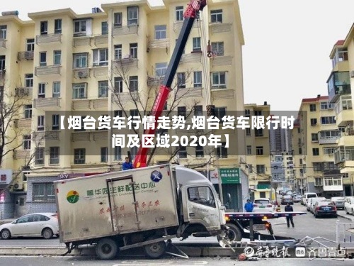 【烟台货车行情走势,烟台货车限行时间及区域2020年】-第2张图片