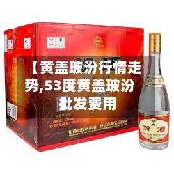 【黄盖玻汾行情走势,53度黄盖玻汾批发费用
】