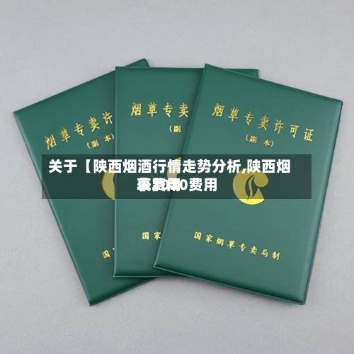 关于【陕西烟酒行情走势分析,陕西烟草费用表2020费用表】-第2张图片