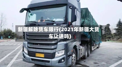 新疆解除货车限行(2021年新疆大货车让进吗)