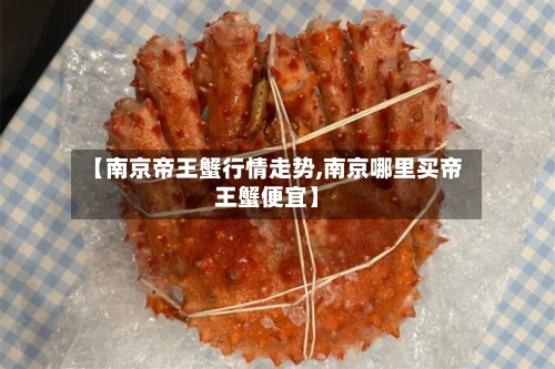 【南京帝王蟹行情走势,南京哪里买帝王蟹便宜】-第2张图片