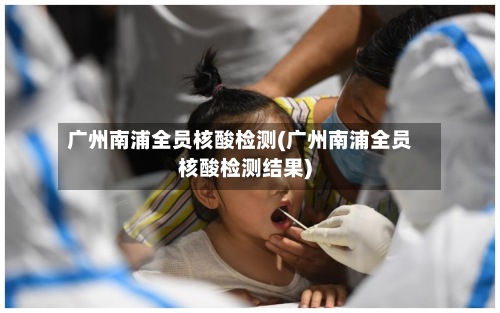 广州南浦全员核酸检测(广州南浦全员核酸检测结果)-第2张图片