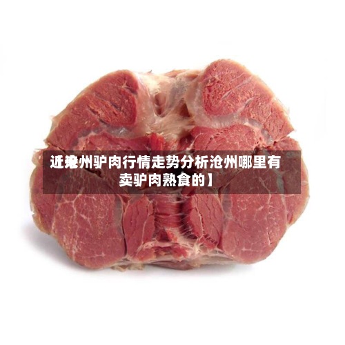 近来
【沧州驴肉行情走势分析沧州哪里有卖驴肉熟食的】-第3张图片
