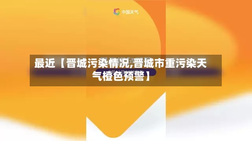 最近【晋城污染情况,晋城市重污染天气橙色预警】