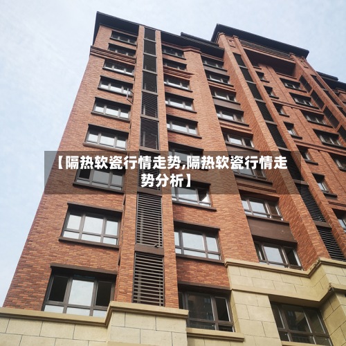 【隔热软瓷行情走势,隔热软瓷行情走势分析】-第2张图片
