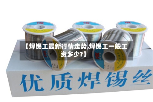 【焊锡工最新行情走势,焊锡工一般工资多少?】
