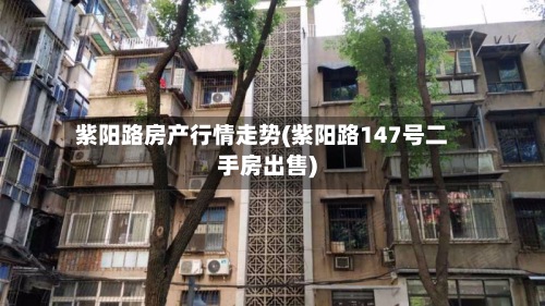 紫阳路房产行情走势(紫阳路147号二手房出售)-第3张图片