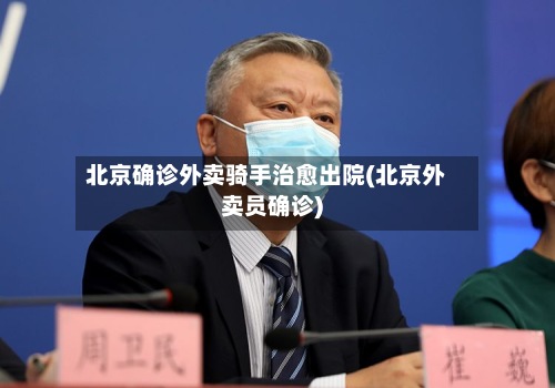 北京确诊外卖骑手治愈出院(北京外卖员确诊)