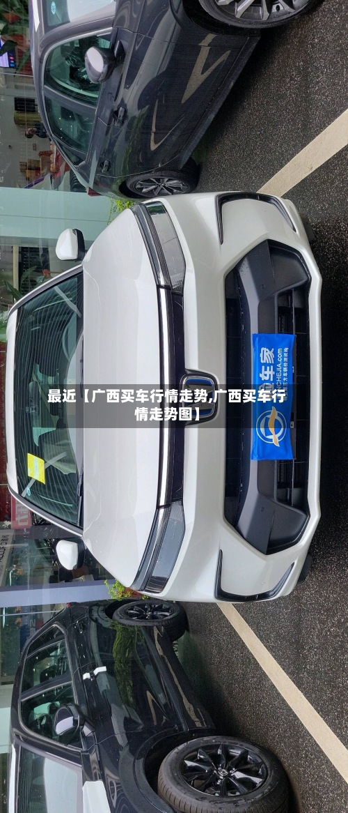 最近【广西买车行情走势,广西买车行情走势图】-第2张图片
