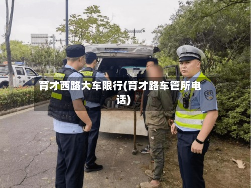 育才西路大车限行(育才路车管所电话)