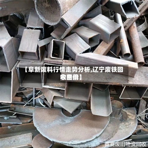 【阜新废料行情走势分析,辽宁废铁回收费用今日价】-第3张图片