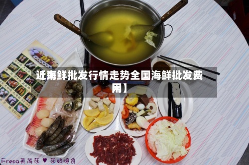 近来【海鲜批发行情走势全国海鲜批发费用网】-第3张图片