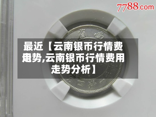 最近【云南银币行情费用走势,云南银币行情费用走势分析】-第2张图片