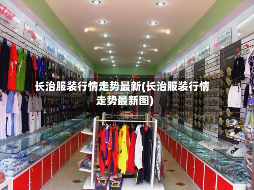 长治服装行情走势最新(长治服装行情走势最新图)-第2张图片