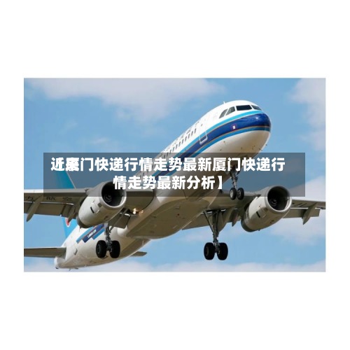 近来
【厦门快递行情走势最新厦门快递行情走势最新分析】-第2张图片