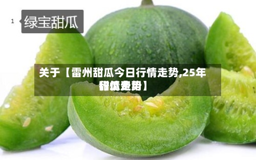 关于【雷州甜瓜今日行情走势,25年甜瓜费用
行情走势】