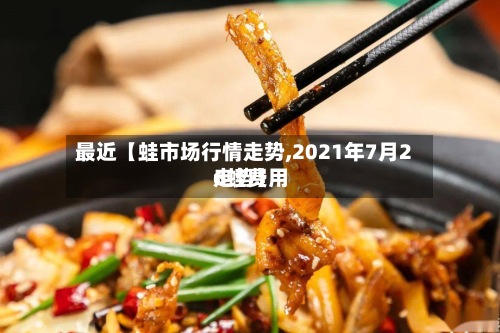 最近【蛙市场行情走势,2021年7月26蛙费用
走势】