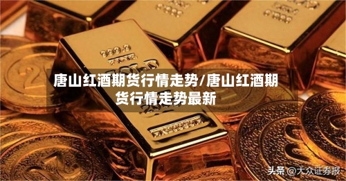唐山红酒期货行情走势/唐山红酒期货行情走势最新