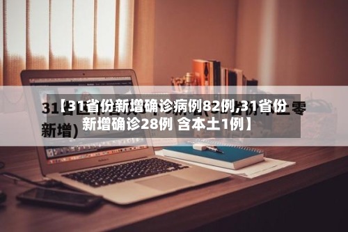 【31省份新增确诊病例82例,31省份新增确诊28例 含本土1例】