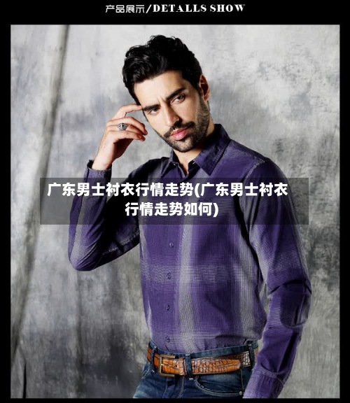 广东男士衬衣行情走势(广东男士衬衣行情走势如何)