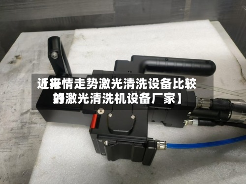 近来【行情走势激光清洗设备比较好的激光清洗机设备厂家】