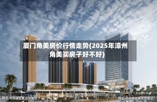 厦门角美房价行情走势(2025年漳州角美买房子好不好)-第3张图片