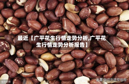 最近【广平花生行情走势分析,广平花生行情走势分析报告】