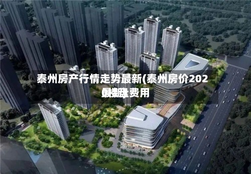 泰州房产行情走势最新(泰州房价2020楼盘费用最新)