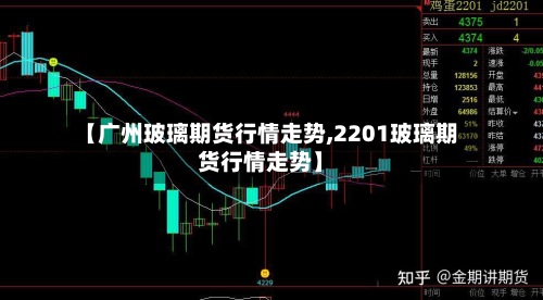 【广州玻璃期货行情走势,2201玻璃期货行情走势】