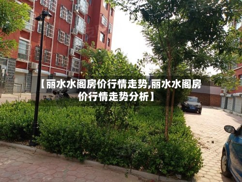 【丽水水阁房价行情走势,丽水水阁房价行情走势分析】-第3张图片
