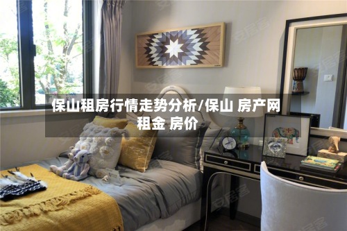 保山租房行情走势分析/保山 房产网 租金 房价-第2张图片