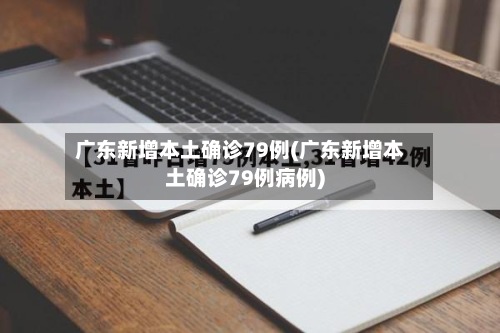 广东新增本土确诊79例(广东新增本土确诊79例病例)