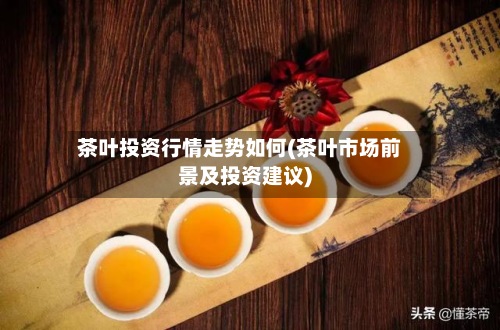 茶叶投资行情走势如何(茶叶市场前景及投资建议)