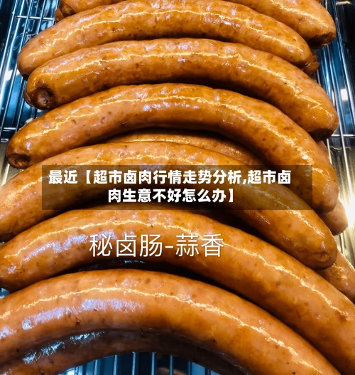 最近【超市卤肉行情走势分析,超市卤肉生意不好怎么办】-第2张图片